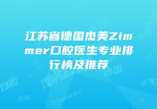 江苏省德国杰美Zimmer口腔医生专业排行榜及推荐