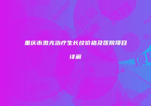重庆市激光治疗生长纹价格及医院项目详解