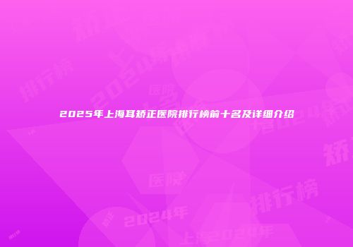 2025年上海耳矫正医院排行榜前十名及详细介绍