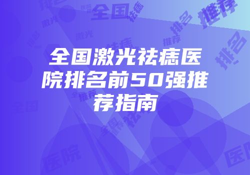 全国激光祛痣医院排名前50强推荐指南