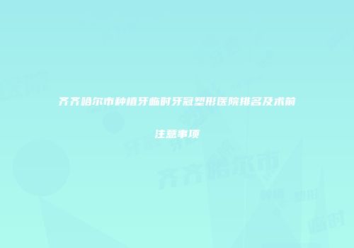 齐齐哈尔市种植牙临时牙冠塑形医院排名及术前注意事项