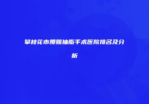 攀枝花市腰腹抽脂手术医院排名及分析