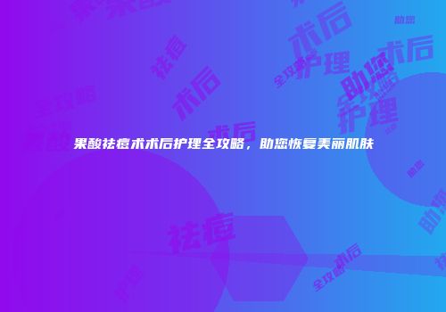 果酸祛痘术术后护理全攻略，助您恢复美丽肌肤