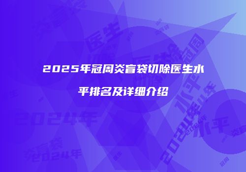 2025年冠周炎盲袋切除医生水平排名及详细介绍