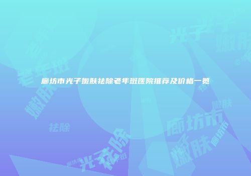 廊坊市光子嫩肤祛除老年斑医院推荐及价格一览