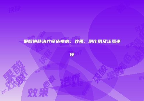 果酸换肤治疗痤疮疤痕：效果、副作用及注意事项
