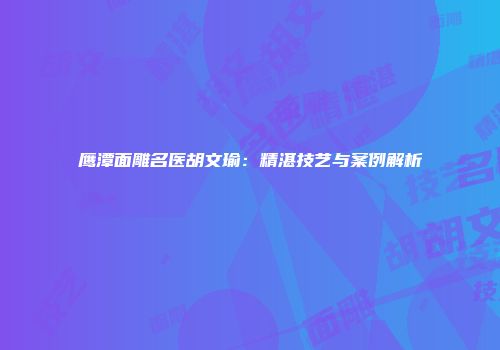 鹰潭面雕名医胡文瑜：精湛技艺与案例解析