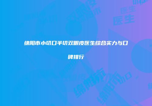 绵阳市小切口半切双眼皮医生综合实力与口碑排行