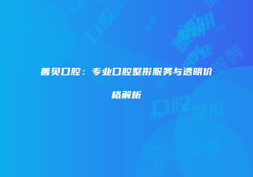 善贝口腔：专业口腔整形服务与透明价格解析