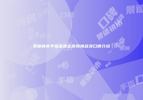 景德镇市手指歪矫正医院排名及口碑介绍