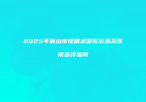 2025年唐山市提眉术整形价格及医院选择指南