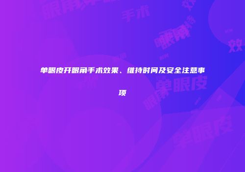 单眼皮开眼角手术效果、维持时间及安全注意事项