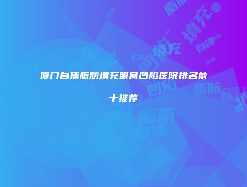 厦门自体脂肪填充眼窝凹陷医院排名前十推荐