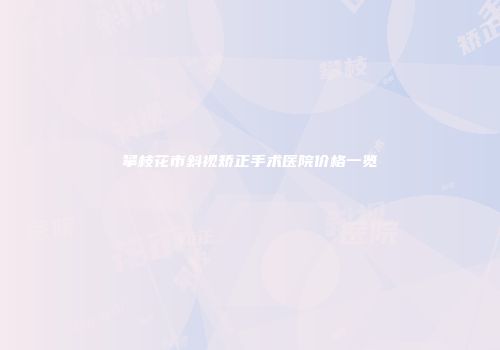 攀枝花市斜视矫正手术医院价格一览