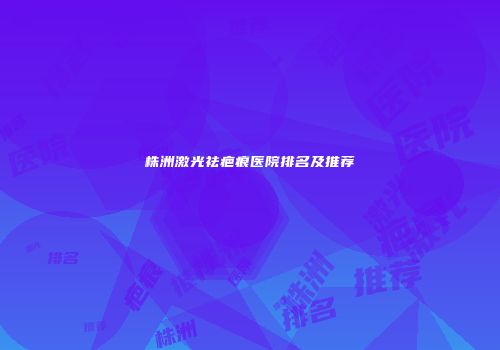 株洲激光祛疤痕医院排名及推荐