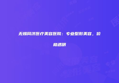 无锡同济医疗美容医院：专业整形美容，价格透明