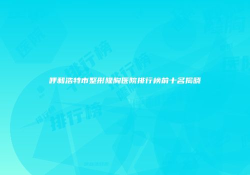 呼和浩特市整形隆胸医院排行榜前十名揭晓