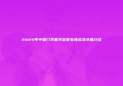 2025年中国门牙戴牙冠医生排名及详细介绍