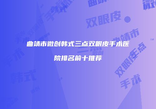 曲靖市微创韩式三点双眼皮手术医院排名前十推荐