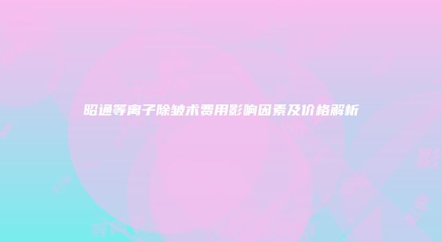昭通等离子除皱术费用影响因素及价格解析