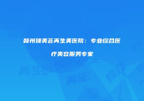 赣州臻美荟再生美医院：专业综合医疗美容服务专家
