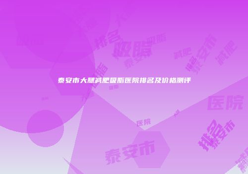 泰安市大腿减肥吸脂医院排名及价格测评