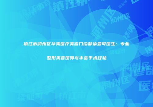 镇江市润州区华美医疗美容门诊部梁亚可医生：专业整形美容医师与丰富手术经验