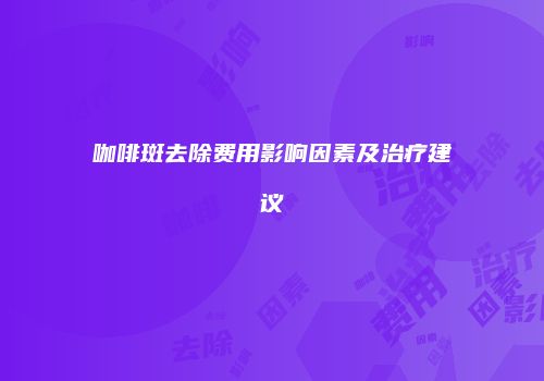 咖啡斑去除费用影响因素及治疗建议