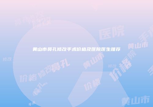 黄山市鼻孔修改手术价格及医院医生推荐