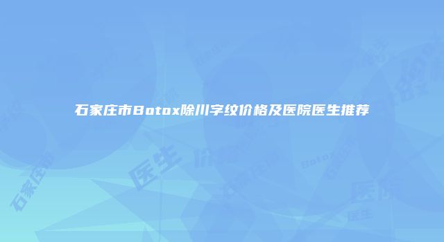 石家庄市Botox除川字纹价格及医院医生推荐