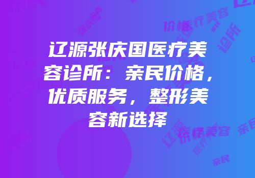 辽源张庆国医疗美容诊所：亲民价格，优质服务，整形美容新选择