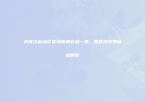内蒙古自治区优玛除疤价格一览：各医院收费标准解析