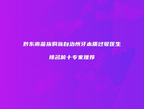 黔东南苗族侗族自治州牙本质过敏医生排名前十专家推荐