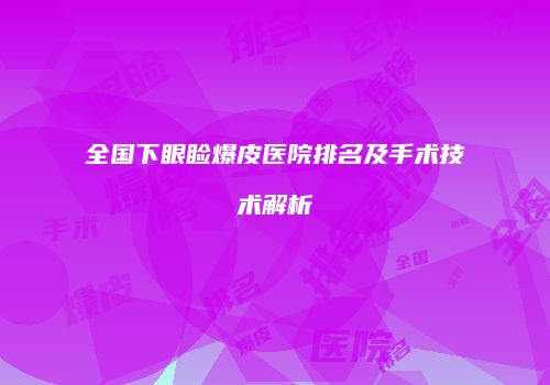 全国下眼睑爆皮医院排名及手术技术解析