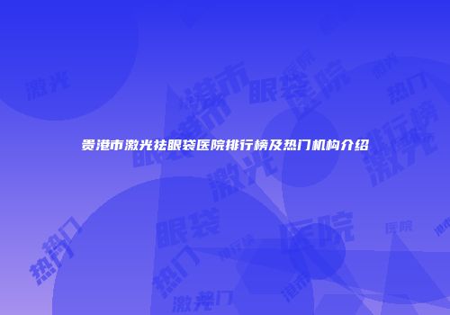 贵港市激光祛眼袋医院排行榜及热门机构介绍