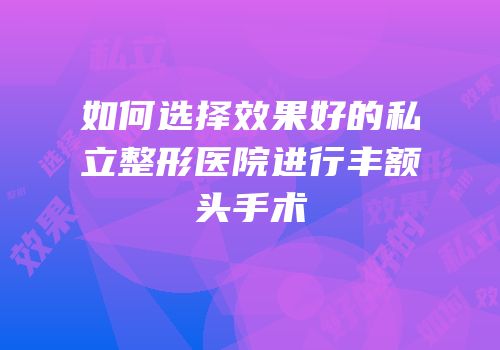 如何选择效果好的私立整形医院进行丰额头手术