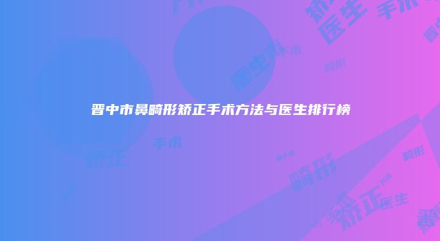 晋中市鼻畸形矫正手术方法与医生排行榜