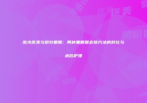 激光医美与微针眼膜：两种黑眼圈去除方法的对比与术后护理