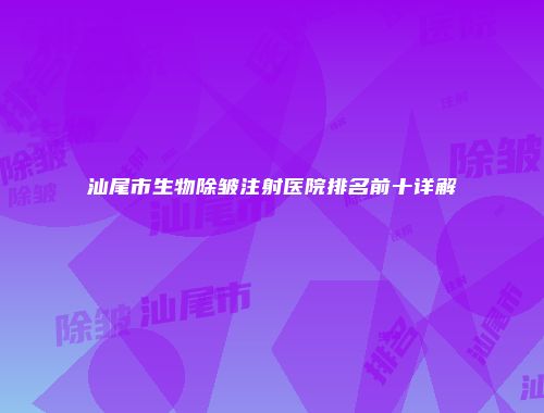 汕尾市生物除皱注射医院排名前十详解