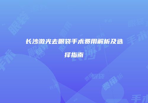 长沙激光去眼袋手术费用解析及选择指南