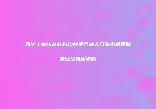 恩施土家族苗族自治州缝合法大口改小术医院排名及费用解析