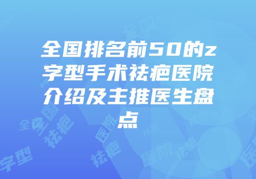 全国排名前50的z字型手术祛疤医院介绍及主推医生盘点