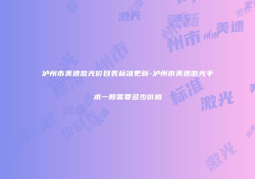泸州市美速激光价目表标准更新-泸州市美速激光手术一般需要多少价格