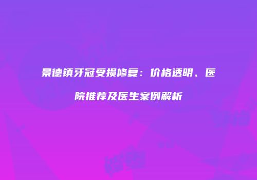 景德镇牙冠受损修复：价格透明、医院推荐及医生案例解析