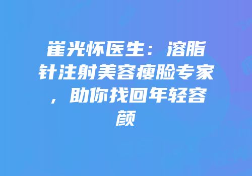 崔光怀医生：溶脂针注射美容瘦脸专家，助你找回年轻容颜