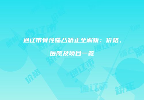 通辽市骨性嘴凸矫正全解析：价格、医院及项目一览