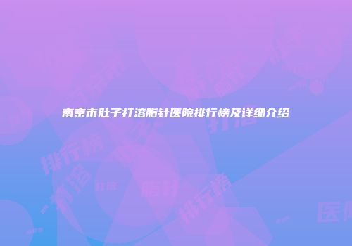 南京市肚子打溶脂针医院排行榜及详细介绍