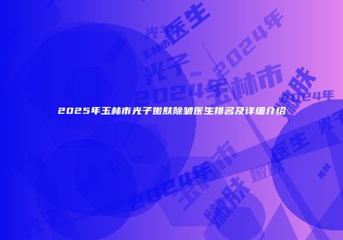 2025年玉林市光子嫩肤除皱医生排名及详细介绍