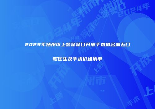 2025年扬州市上颌窦窦口开放手术排名前五口腔医生及手术价格清单