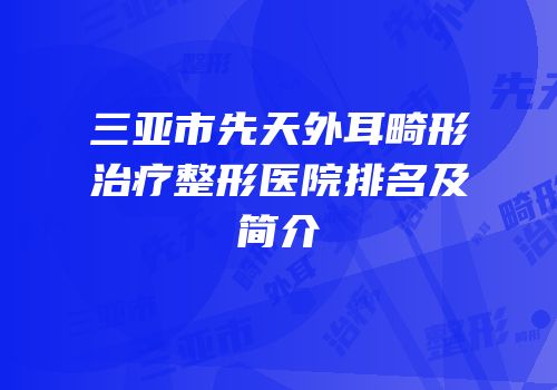 三亚市先天外耳畸形治疗整形医院排名及简介